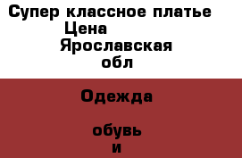 Супер классное платье › Цена ­ 2 000 - Ярославская обл. Одежда, обувь и аксессуары » Женская одежда и обувь   . Ярославская обл.